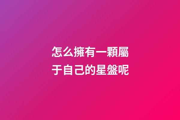 怎么擁有一顆屬于自己的星盤呢-第1張-星座運勢-玄機派