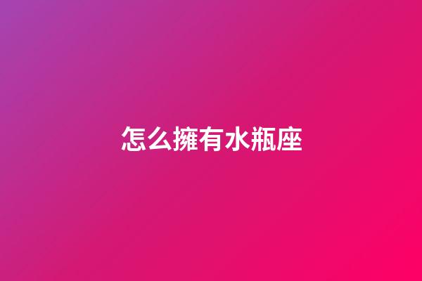 怎么擁有水瓶座-第1張-星座運勢-玄機派