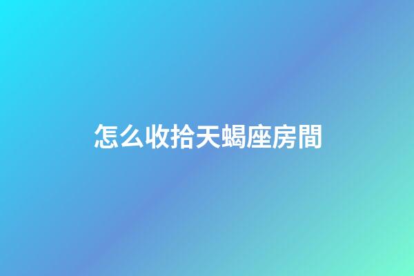 怎么收拾天蝎座房間-第1張-星座運勢-玄機派