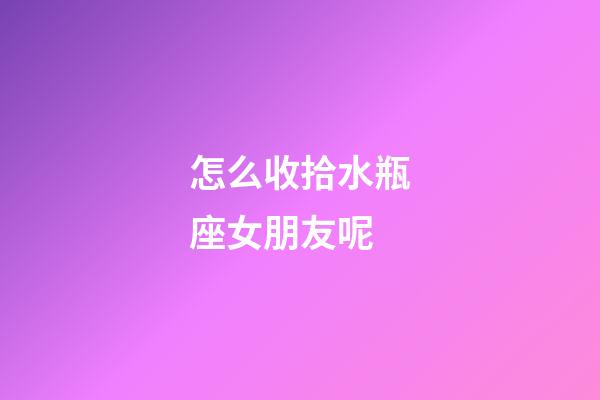 怎么收拾水瓶座女朋友呢-第1張-星座運勢-玄機派