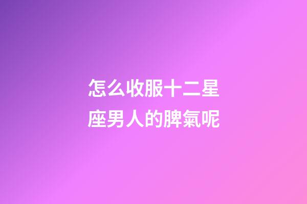 怎么收服十二星座男人的脾氣呢