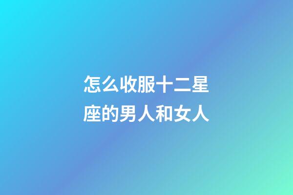 怎么收服十二星座的男人和女人-第1張-星座運勢-玄機派