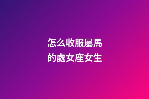 怎么收服屬馬的處女座女生-第1張-星座運勢-玄機派