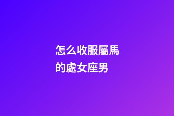 怎么收服屬馬的處女座男-第1張-星座運勢-玄機派