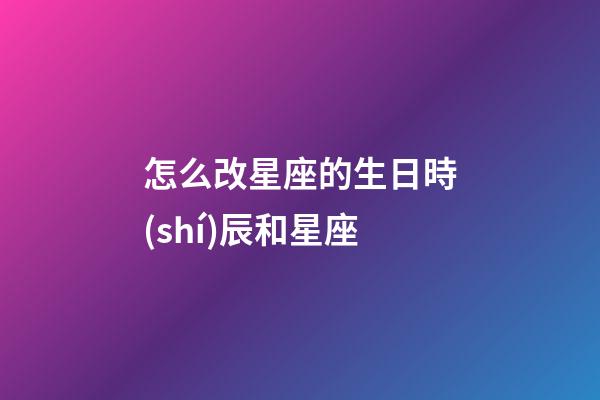 怎么改星座的生日時(shí)辰和星座