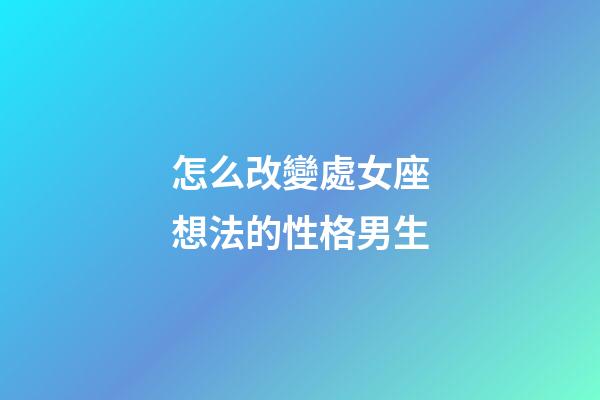 怎么改變處女座想法的性格男生-第1張-星座運(yùn)勢(shì)-玄機(jī)派