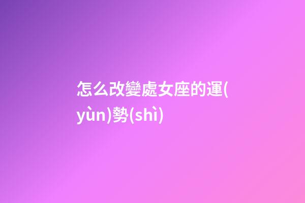 怎么改變處女座的運(yùn)勢(shì)-第1張-星座運(yùn)勢(shì)-玄機(jī)派