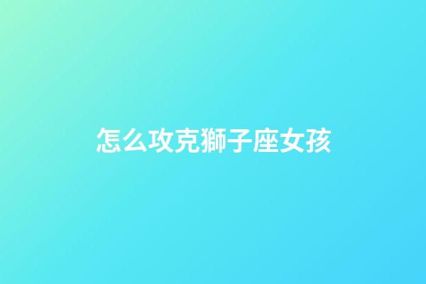 怎么攻克獅子座女孩-第1張-星座運勢-玄機派