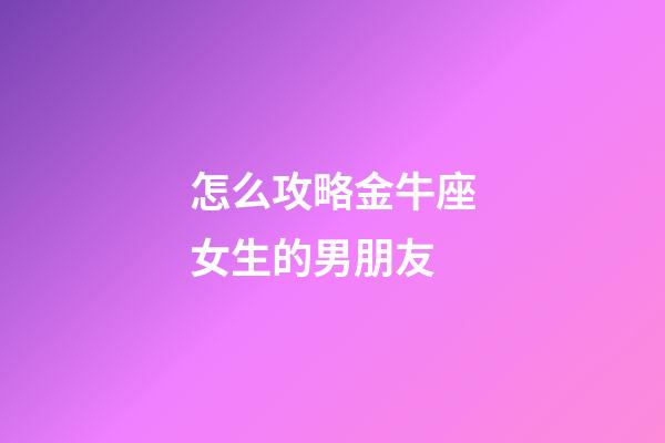 怎么攻略金牛座女生的男朋友-第1張-星座運勢-玄機派