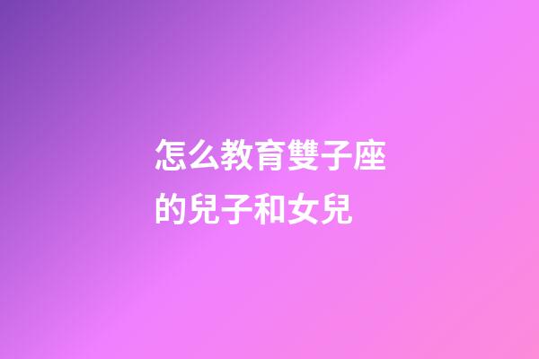 怎么教育雙子座的兒子和女兒-第1張-星座運勢-玄機派