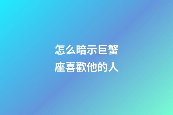 怎么暗示巨蟹座喜歡他的人-第1張-星座運勢-玄機派