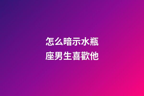 怎么暗示水瓶座男生喜歡他-第1張-星座運勢-玄機派