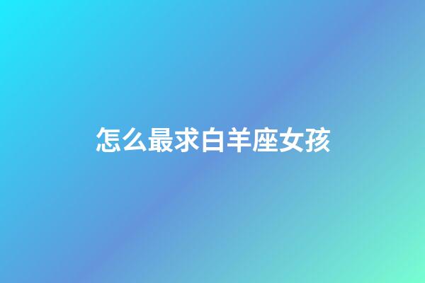 怎么最求白羊座女孩-第1張-星座運勢-玄機派