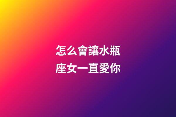 怎么會讓水瓶座女一直愛你-第1張-星座運勢-玄機派