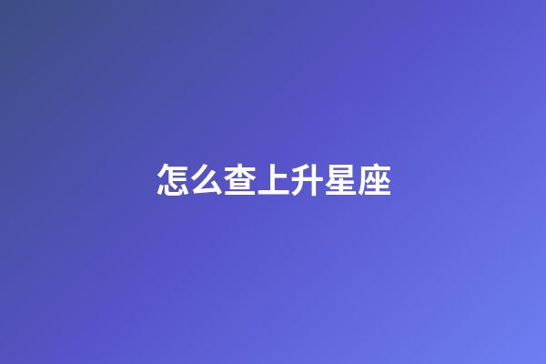 怎么查上升星座（上升星座精確查詢表）-第1張-星座運(yùn)勢(shì)-玄機(jī)派