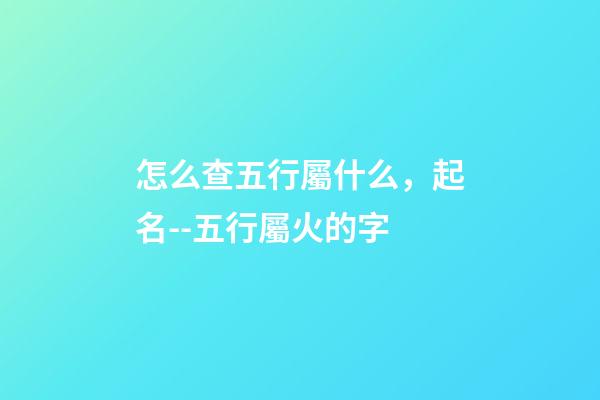 怎么查五行屬什么，起名--五行屬火的字-第1張-觀點-玄機派