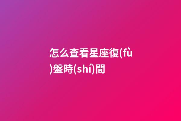 怎么查看星座復(fù)盤時(shí)間-第1張-星座運(yùn)勢(shì)-玄機(jī)派