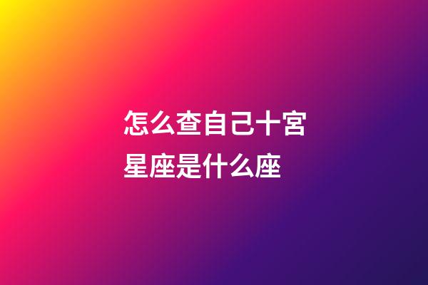 怎么查自己十宮星座是什么座-第1張-星座運勢-玄機派