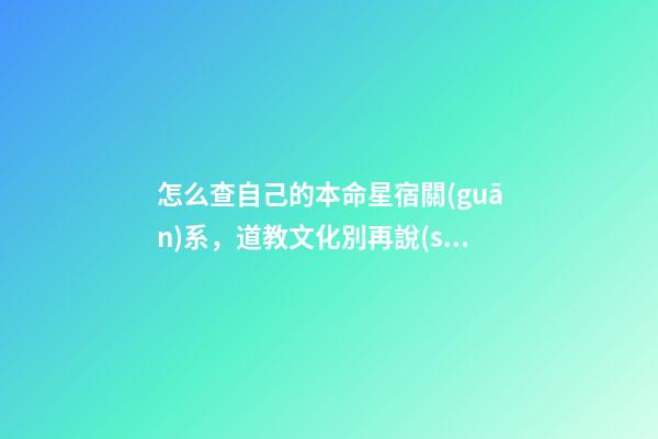 怎么查自己的本命星宿關(guān)系，道教文化別再說(shuō)沒(méi)有宗教信仰·其實(shí)你的屬相和道教關(guān)系密切