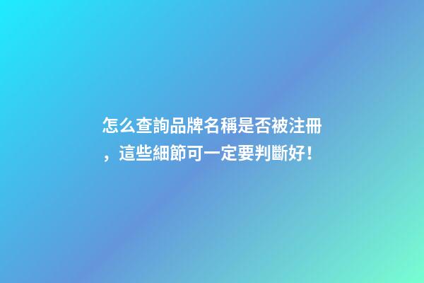 怎么查詢品牌名稱是否被注冊，這些細節可一定要判斷好！