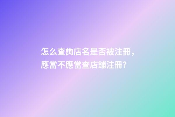 怎么查詢店名是否被注冊，應當不應當查店鋪注冊？-第1張-店鋪起名-玄機派
