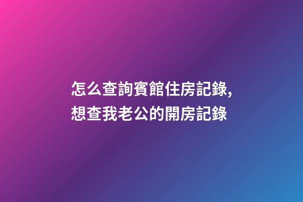 怎么查詢賓館住房記錄,想查我老公的開房記錄-第1張-觀點-玄機派