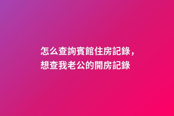 怎么查詢賓館住房記錄，想查我老公的開房記錄-第1張-觀點-玄機派