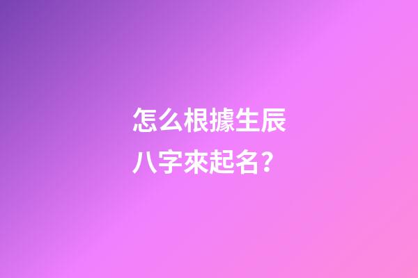 怎么根據生辰八字來起名？