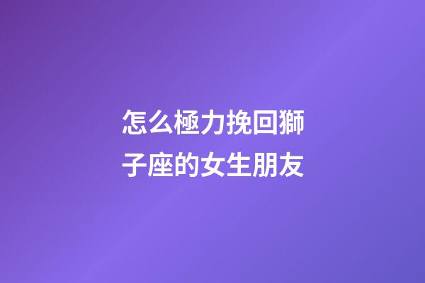 怎么極力挽回獅子座的女生朋友-第1張-星座運勢-玄機派