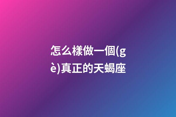 怎么樣做一個(gè)真正的天蝎座