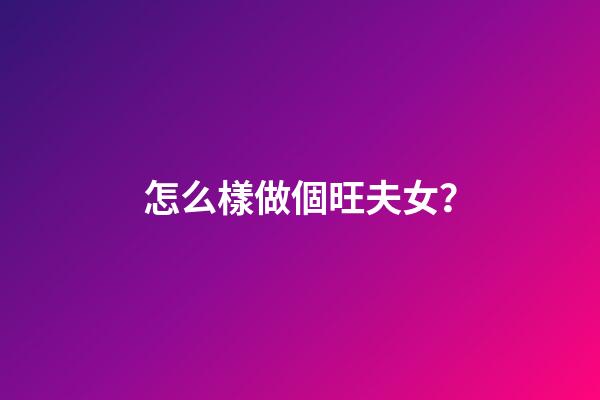 怎么樣做個旺夫女？
