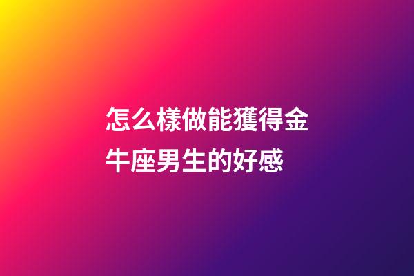 怎么樣做能獲得金牛座男生的好感-第1張-星座運(yùn)勢(shì)-玄機(jī)派