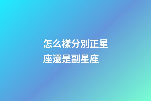 怎么樣分別正星座還是副星座-第1張-星座運(yùn)勢(shì)-玄機(jī)派