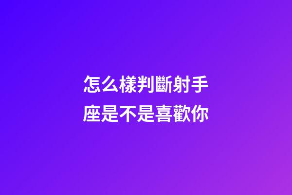 怎么樣判斷射手座是不是喜歡你-第1張-星座運勢-玄機派