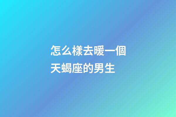 怎么樣去暖一個天蝎座的男生-第1張-星座運勢-玄機派