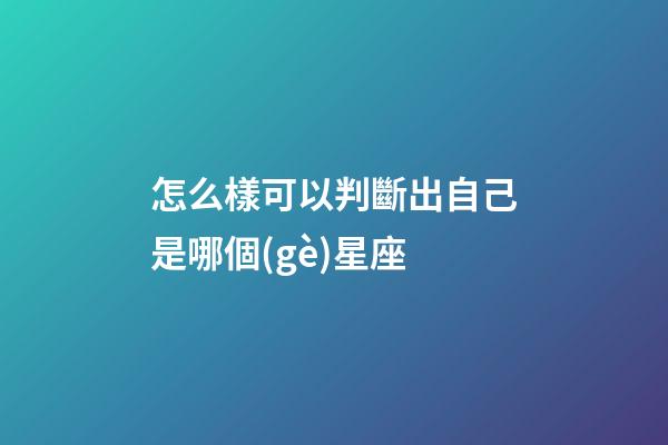 怎么樣可以判斷出自己是哪個(gè)星座-第1張-星座運(yùn)勢(shì)-玄機(jī)派