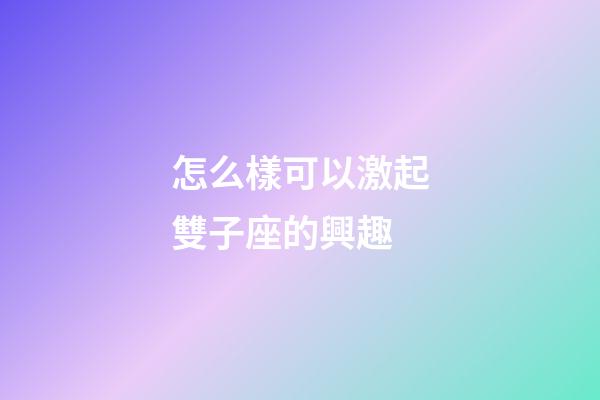 怎么樣可以激起雙子座的興趣-第1張-星座運勢-玄機派