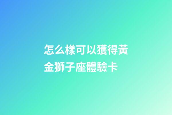 怎么樣可以獲得黃金獅子座體驗卡-第1張-星座運(yùn)勢-玄機(jī)派