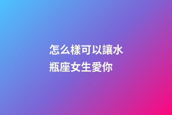 怎么樣可以讓水瓶座女生愛你-第1張-星座運勢-玄機派