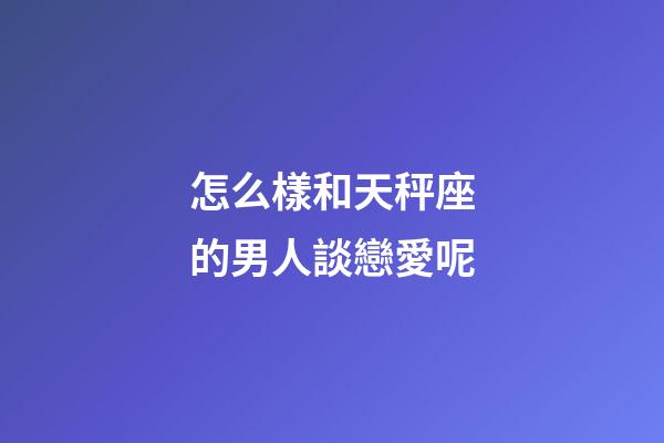 怎么樣和天秤座的男人談戀愛呢