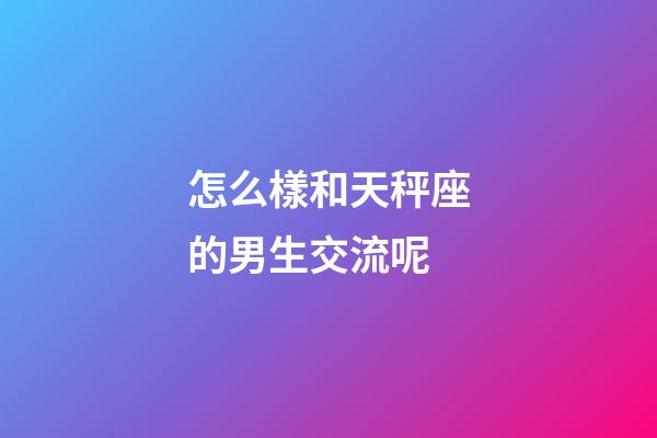 怎么樣和天秤座的男生交流呢-第1張-星座運勢-玄機派