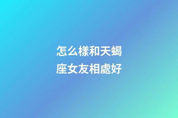 怎么樣和天蝎座女友相處好-第1張-星座運勢-玄機派