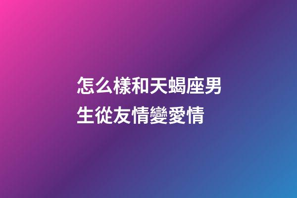 怎么樣和天蝎座男生從友情變愛情-第1張-星座運勢-玄機派