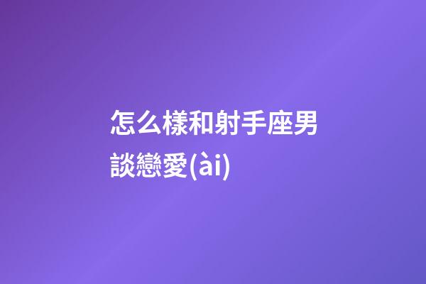 怎么樣和射手座男談戀愛(ài)-第1張-星座運(yùn)勢(shì)-玄機(jī)派