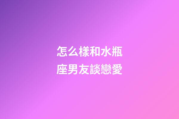 怎么樣和水瓶座男友談戀愛-第1張-星座運勢-玄機派