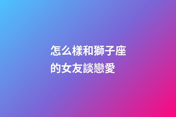 怎么樣和獅子座的女友談戀愛-第1張-星座運勢-玄機派
