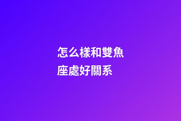 怎么樣和雙魚座處好關系-第1張-星座運勢-玄機派