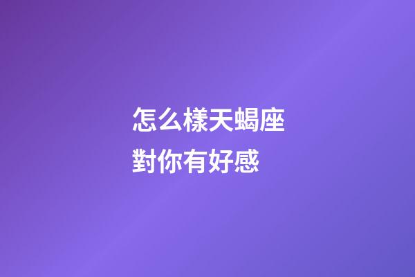 怎么樣天蝎座對你有好感-第1張-星座運(yùn)勢-玄機(jī)派