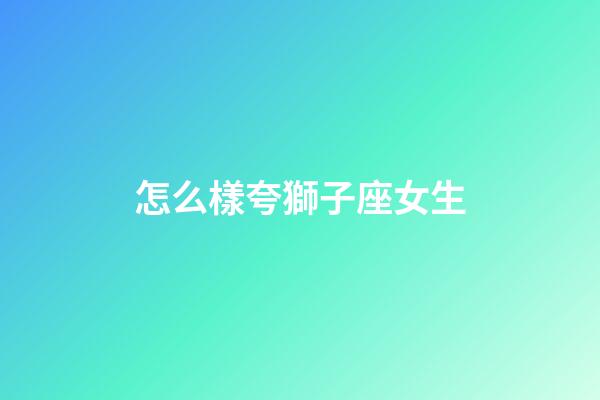 怎么樣夸獅子座女生-第1張-星座運勢-玄機派