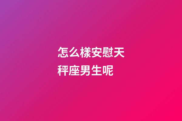 怎么樣安慰天秤座男生呢-第1張-星座運(yùn)勢(shì)-玄機(jī)派